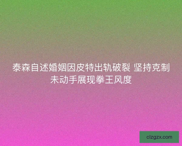 泰森自述婚姻因皮特出轨破裂 坚持克制未动手展现拳王风度