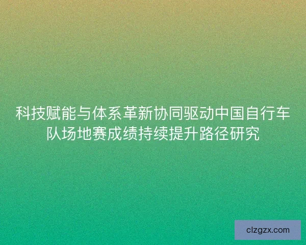 科技赋能与体系革新协同驱动中国自行车队场地赛成绩持续提升路径研究