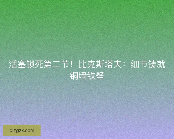 活塞锁死第二节！比克斯塔夫：细节铸就铜墙铁壁
